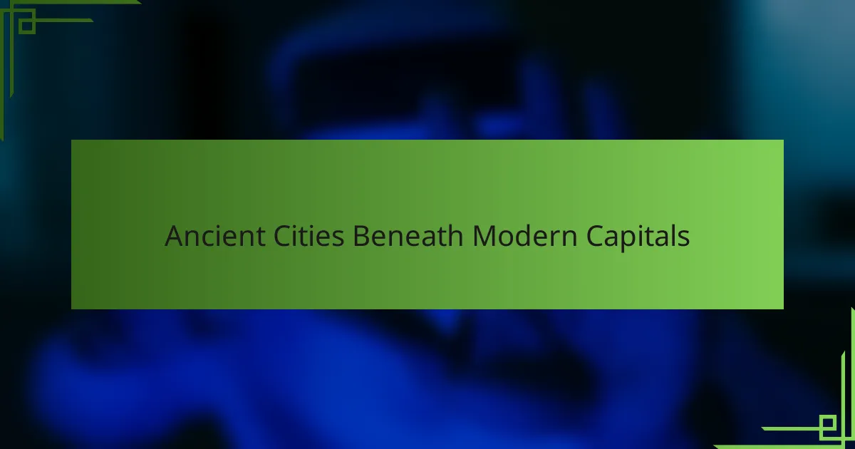 Ancient Cities Beneath Modern Capitals
