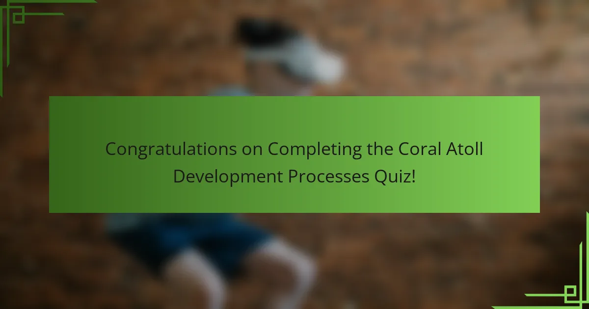 Congratulations on Completing the Coral Atoll Development Processes Quiz!
