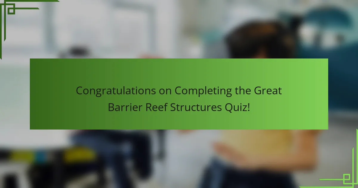 Congratulations on Completing the Great Barrier Reef Structures Quiz!