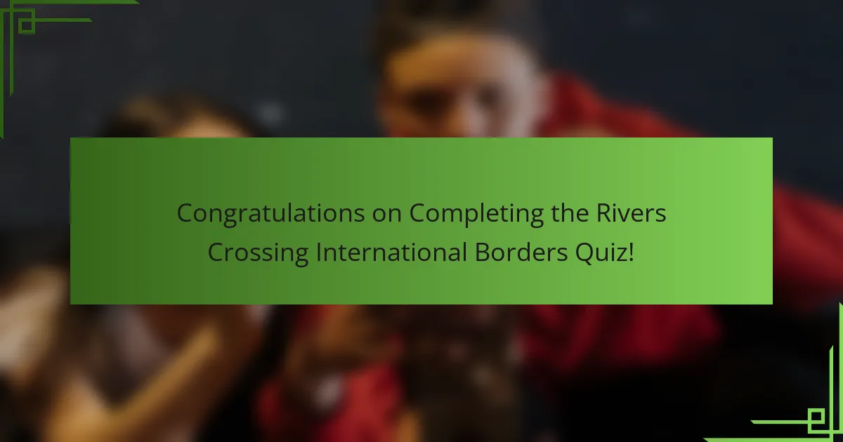 Congratulations on Completing the Rivers Crossing International Borders Quiz!