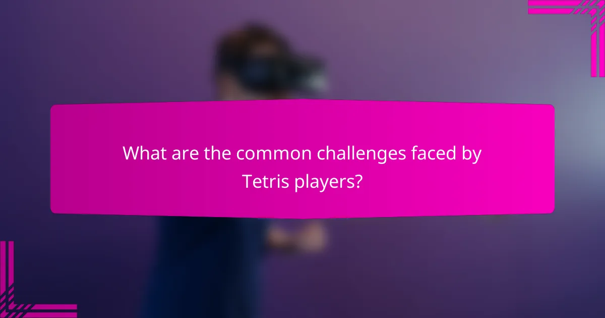 What are the common challenges faced by Tetris players?